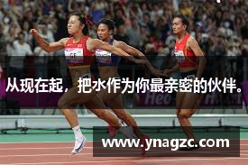 从现在起，把水作为你最亲密的伙伴。